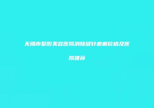 无锡市整形美容医院消除缝针疤痕价格及医院推荐