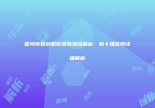 衢州市微创整形医院排名解析：前十强医院详细解析