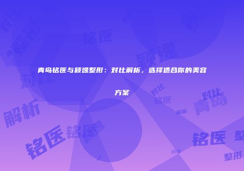青岛铭医与颖逸整形：对比解析，选择适合你的美容方案
