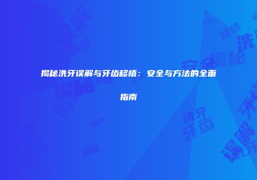 揭秘洗牙误解与牙齿移植：安全与方法的全面指南