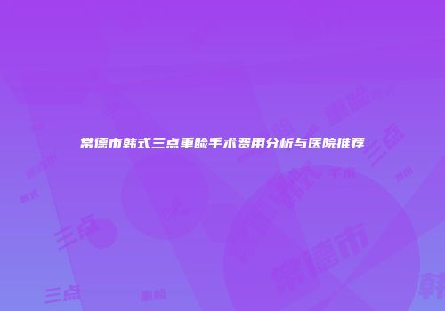 常德市韩式三点重睑手术费用分析与医院推荐