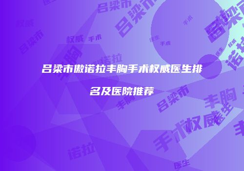 吕梁市傲诺拉丰胸手术权威医生排名及医院推荐