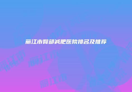 丽江市臀部减肥医院排名及推荐