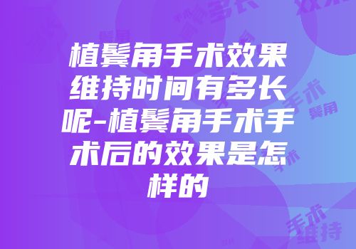 植鬓角手术效果维持时间有多长呢-植鬓角手术手术后的效果是怎样的
