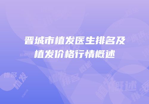 晋城市植发医生排名及植发价格行情概述