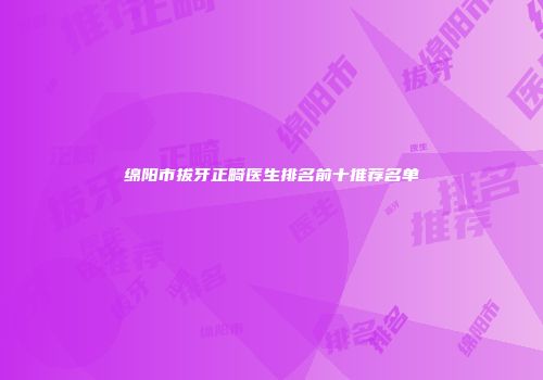 绵阳市拔牙正畸医生排名前十推荐名单