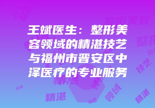 王斌医生：整形美容领域的精湛技艺与福州市晋安区中泽医疗的专业服务