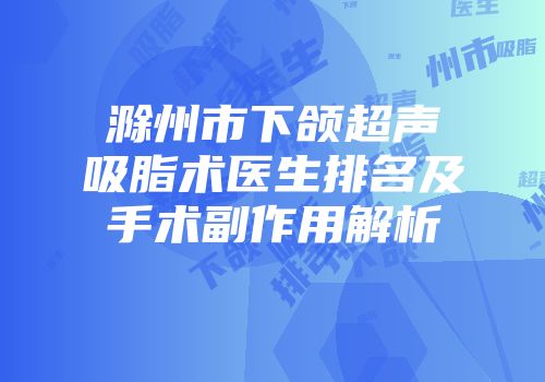滁州市下颌超声吸脂术医生排名及手术副作用解析