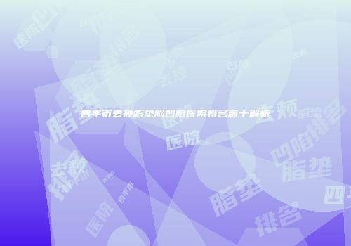 四平市去颊脂垫脸凹陷医院排名前十解析