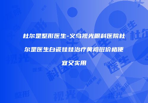 杜尔罡整形医生-义乌视光眼科医院杜尔罡医生白瓷娃娃治疗黄褐斑价格便宜又实用