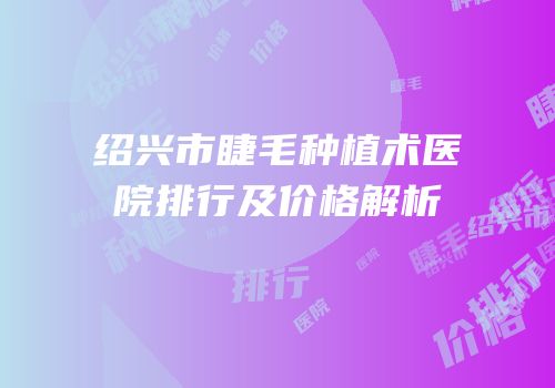 绍兴市睫毛种植术医院排行及价格解析