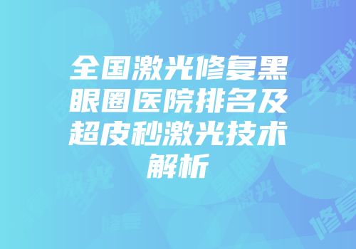 全国激光修复黑眼圈医院排名及超皮秒激光技术解析