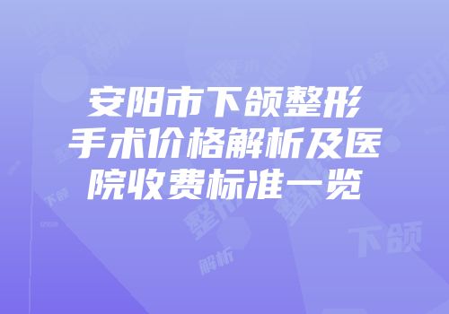 安阳市下颌整形手术价格解析及医院收费标准一览