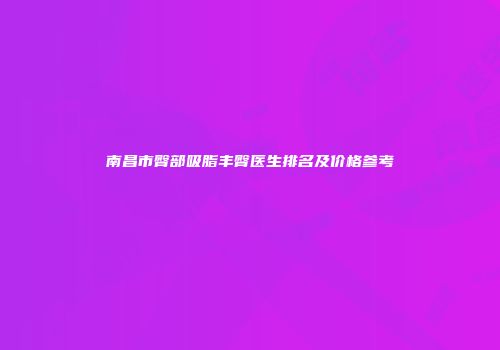 南昌市臀部吸脂丰臀医生排名及价格参考