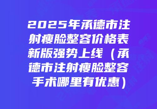 2025年承德市注射瘦脸整容价格表新版强势上线（承德市注射瘦脸整容手术哪里有优惠）