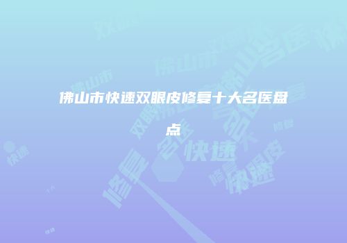 佛山市快速双眼皮修复十大名医盘点