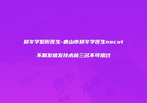 郑冬学整形医生-唐山市郑冬学医生nocut不剃发植发技术前三名不可错过