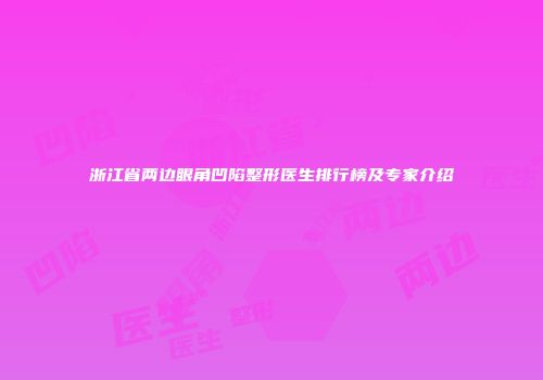浙江省两边眼角凹陷整形医生排行榜及专家介绍