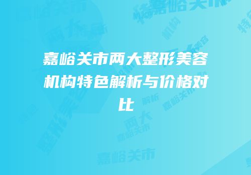 嘉峪关市两大整形美容机构特色解析与价格对比