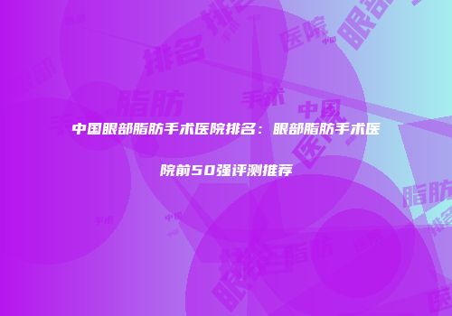 中国眼部脂肪手术医院排名：眼部脂肪手术医院前50强评测推荐