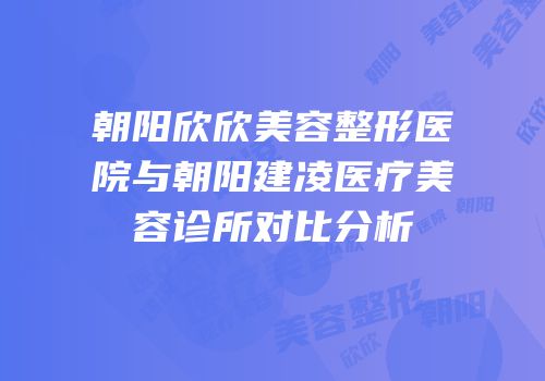 朝阳欣欣美容整形医院与朝阳建凌医疗美容诊所对比分析
