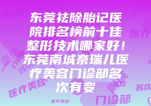 东莞祛除胎记医院排名榜前十佳整形技术哪家好！东莞南城奈瑞儿医疗美容门诊部名次有变