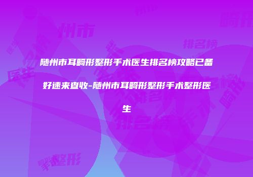 随州市耳畸形整形手术医生排名榜攻略已备好速来查收-随州市耳畸形整形手术整形医生