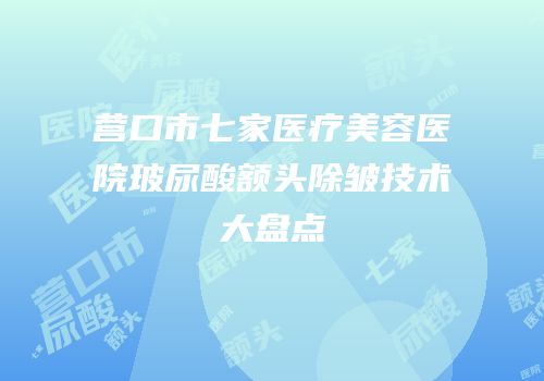 营口市七家医疗美容医院玻尿酸额头除皱技术大盘点
