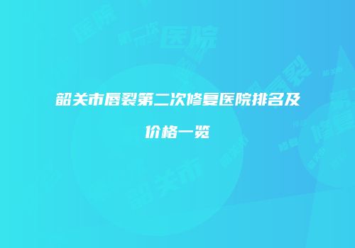 韶关市唇裂第二次修复医院排名及价格一览