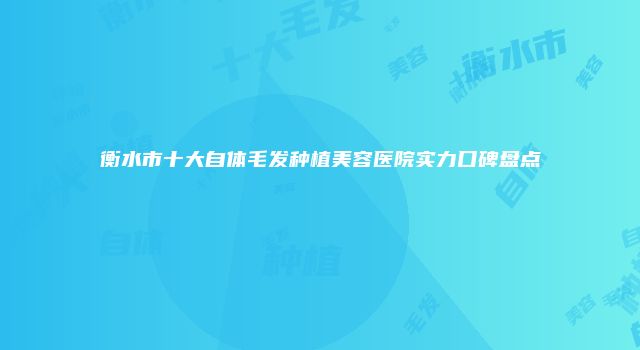 衡水市十大自体毛发种植美容医院实力口碑盘点