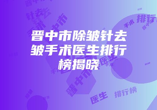 晋中市除皱针去皱手术医生排行榜揭晓