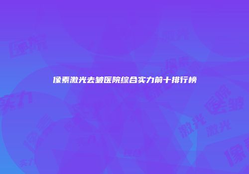 像素激光去皱医院综合实力前十排行榜