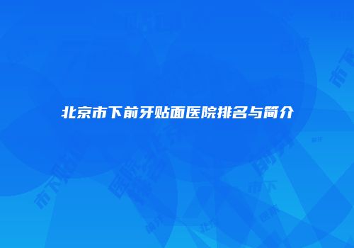 北京市下前牙贴面医院排名与简介