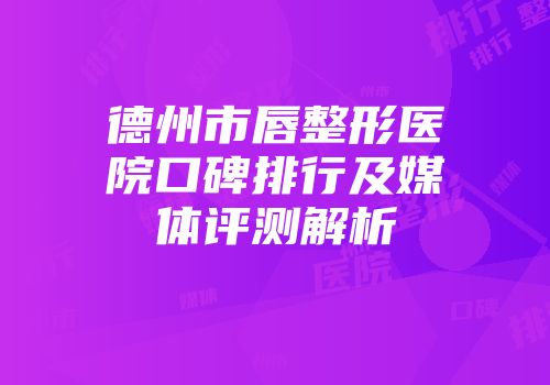德州市唇整形医院口碑排行及媒体评测解析