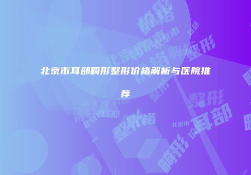 北京市耳部畸形整形价格解析与医院推荐
