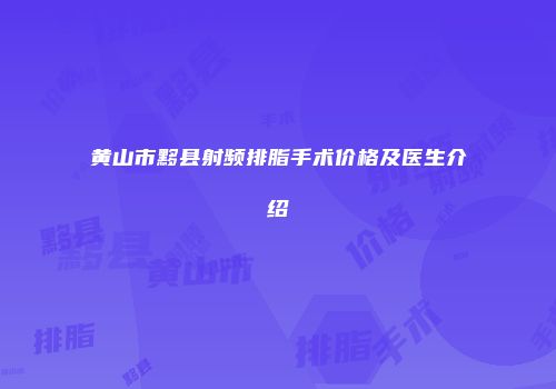 黄山市黟县射频排脂手术价格及医生介绍