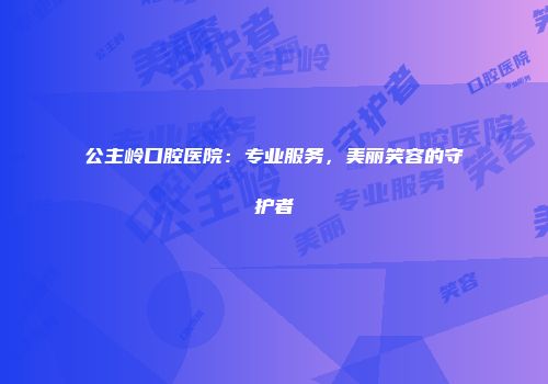 公主岭口腔医院：专业服务，美丽笑容的守护者