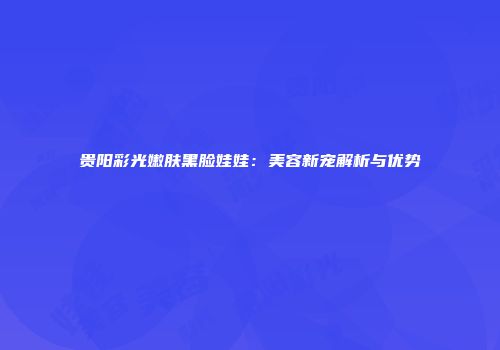 贵阳彩光嫩肤黑脸娃娃：美容新宠解析与优势