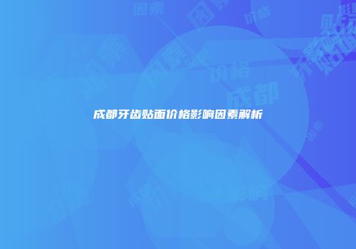 成都牙齿贴面价格影响因素解析