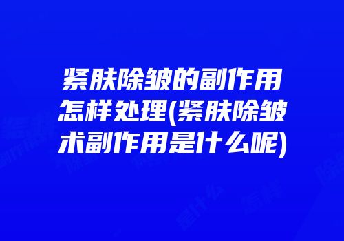 紧肤除皱的副作用怎样处理(紧肤除皱术副作用是什么呢)