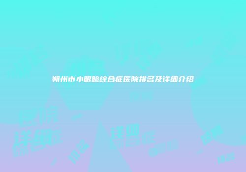 朔州市小眼睑综合症医院排名及详细介绍