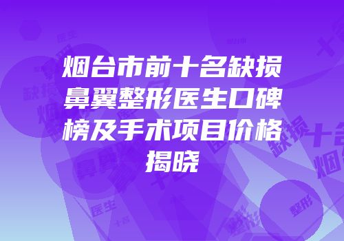 烟台市前十名缺损鼻翼整形医生口碑榜及手术项目价格揭晓