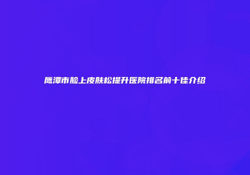鹰潭市脸上皮肤松提升医院排名前十佳介绍