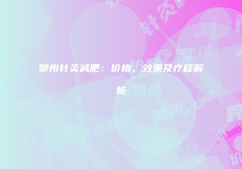 鄂州针灸减肥：价格、效果及疗程解析