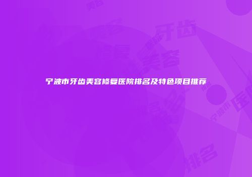 宁波市牙齿美容修复医院排名及特色项目推荐