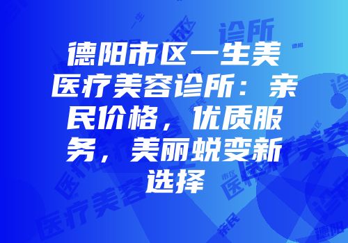 德阳市区一生美医疗美容诊所：亲民价格，优质服务，美丽蜕变新选择