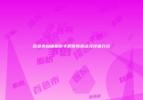 百色市自体脂肪丰唇医院排名及详细介绍