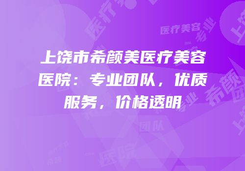 上饶市希颜美医疗美容医院：专业团队，优质服务，价格透明