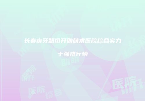 长春市牙龈切开助萌术医院综合实力十强排行榜