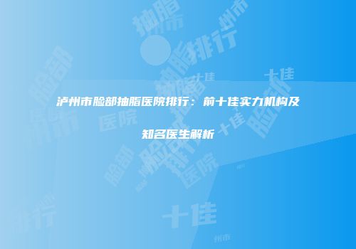 泸州市脸部抽脂医院排行：前十佳实力机构及知名医生解析